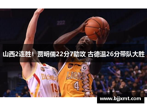 山西2连胜！贾明儒22分7助攻 古德温26分带队大胜