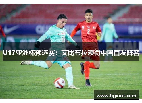 U17亚洲杯预选赛：艾比布拉领衔中国首发阵容