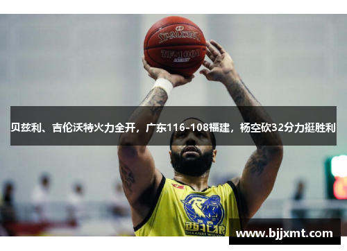 贝兹利、吉伦沃特火力全开，广东116-108福建，杨空砍32分力挺胜利