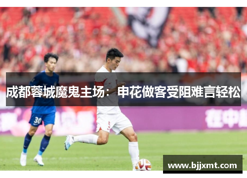 成都蓉城魔鬼主场：申花做客受阻难言轻松