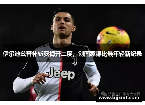 伊尔迪兹替补斩获梅开二度，创国家德比最年轻新纪录