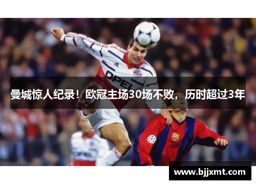 曼城惊人纪录！欧冠主场30场不败，历时超过3年