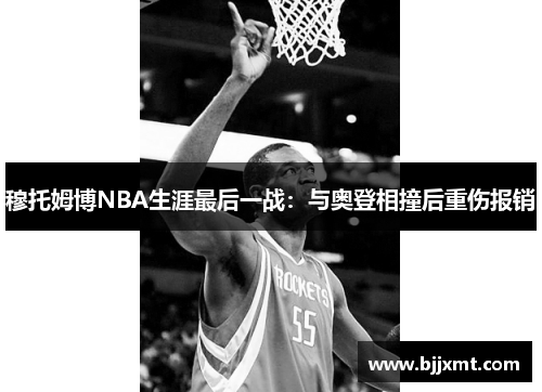 穆托姆博NBA生涯最后一战：与奥登相撞后重伤报销