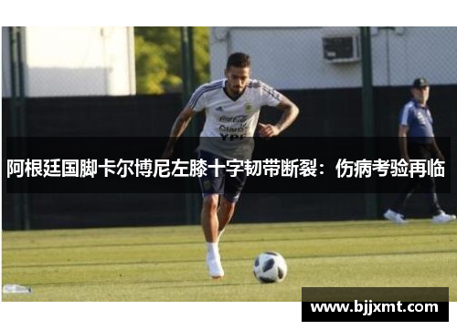 阿根廷国脚卡尔博尼左膝十字韧带断裂：伤病考验再临 