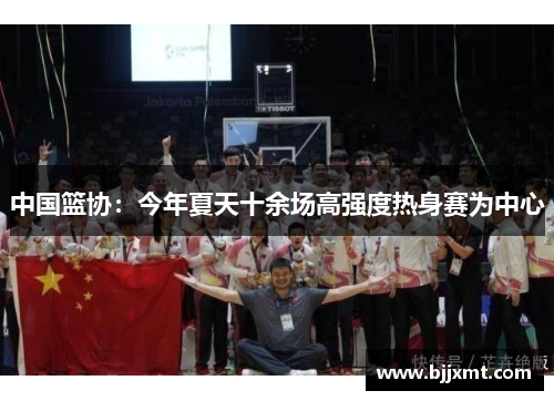 中国篮协：今年夏天十余场高强度热身赛为中心