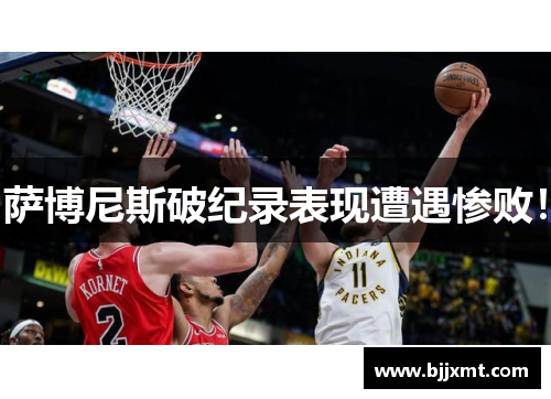 萨博尼斯破纪录表现遭遇惨败！